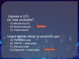 Ingresa a UCI.
Dx más probable?
• A) Neumonía AC
• B) Nuemocistocis
• C) Tuberculosis
Usted decide iniciar tx empírico con:
• A) TMP/SMZ solo
• B) TMP/S + esteroides
• C) Danazol solo
• D) Dapsona + esteroides
 