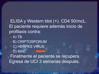 ELISA y Western blot (+). CD4 50/mcL.
El paciente requiere además inicio de
profilaxis contra:
• A) TB
• B) CRIPTOSPORUM
• C) HERPES VIRUS
• D) MAC
Finalmente el paciente se recupera.
Egresa de UCI 3 semanas después.
 