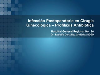 Infección Postoperatoria en Cirugía
Ginecológica – Profilaxis Antibiótica
Hospital General Regional No. 36
Dr. Rodolfo González Andérica R2GO

 