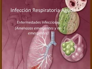Infección Respiratoria Aguda Enfermedades Infecciosas (Amenazas emergentes y re-emergentes) 