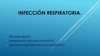 INFECCIÓN RESPIRATORIA.
• Bronquitis Aguda.
• Exacerbación Infecciosa de la EPOC.
• Neumonía Adquirida en la comunidad.(NAC).
 