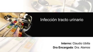 Infección tracto urinario
Interno: Claudio Ubilla
Dra Encargada: Dra. Alamos
 