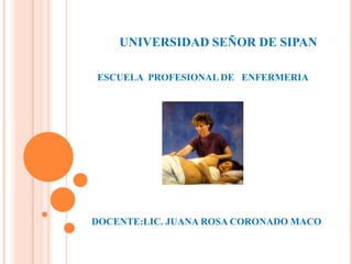 UNIVERSIDAD SEÑOR DE SIPAN

ESCUELA PROFESIONAL DE ENFERMERIA




DOCENTE:LIC. JUANA ROSA CORONADO MACO
 
