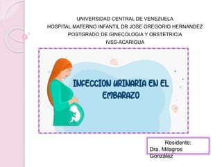 UNIVERSIDAD CENTRAL DE VENEZUELA
HOSPITAL MATERNO INFANTIL DR JOSE GREGORIO HERNANDEZ
POSTGRADO DE GINECOLOGIA Y OBSTETRICIA
IVSS-ACARIGUA
Residente:
Dra. Milagros
González
 