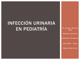 Dr. Hernán Mariano
Abad
Medicina General
Comodoro Rivadavia
Año 2012 – 2013
Mgcomodoro.com
INFECCIÓN URINARIA
EN PEDIATRÍA
 