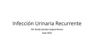Infección Urinaria Recurrente
IM. Randy Giordan Angulo Ramos
Sept-2022
 