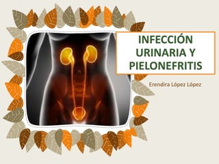 Erendira López López
INFECCIÓN
URINARIA Y
PIELONEFRITIS
 
