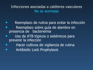 Reemplazo de rutina para evitar la infección   Reemplazo sobre guía de alambre en presencia de  bacteriemia Uso de ATB tópicos o sistémicos para prevenir la infección   Hacer cultivos de vigilancia de rutina   Antibiotic Lock Prophylaxis Infecciones asociadas a catéteres vasculares No se aconseja 