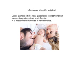 Infección en el cordón umbilical
Desde que nace el bebé hastaque se le cae el cordónumbilical
está en riesgo de contraer una infección.
A la infección del muñón se le llama onfalitis.
 
