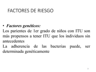 FACTORES DE RIESGO
5
• Factores genéticos:
Los parientes de 1er grado de niños con ITU son
más propensos a tener ITU que los individuos sin
antecedentes
La adherencia de las bacterias puede, ser
determinada genéticamente
 