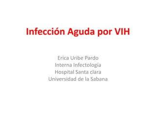 Infección Aguda por VIH

       Erica Uribe Pardo
      Interna Infectología
      Hospital Santa clara
    Universidad de la Sabana
 