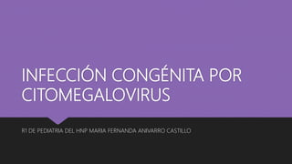 INFECCIÓN CONGÉNITA POR
CITOMEGALOVIRUS
R1 DE PEDIATRIA DEL HNP MARIA FERNANDA ANIVARRO CASTILLO
 