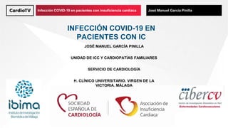 Título de ponencia Nombre de ponenteInfección COVID-19 en pacientes con insuficiencia cardiaca José Manuel García Pinilla
INFECCIÓN COVID-19 EN
PACIENTES CON IC
JOSÉ MANUEL GARCÍA PINILLA
UNIDAD DE ICC Y CARDIOPATÍAS FAMILIARES
SERVICIO DE CARDIOLOGÍA
H. CLÍNICO UNIVERSITARIO. VIRGEN DE LA
VICTORIA. MÁLAGA
 