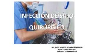 INFECCIÓN DE SITIO
QUIRÚRGICO
DR. DAVID ALBERTO HERNANDEZ ARROYO
MEDICO EPIDEMIOLOGO
HOSPITAL SAN FRANCISCO
 