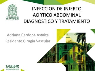 INFECCION DE INJERTO
AORTICO ABDOMINAL
DIAGNOSTICO Y TRATAMIENTO
Adriana Cardona Astaiza
Residente Cirugía Vascular
 