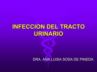 INFECCION DEL TRACTO
      URINARIO



     DRA. ANA LUISA SOSA DE PINEDA
 