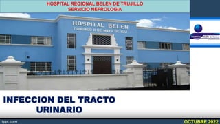 HOSPITAL REGIONAL BELEN DE TRUJILLO
SERVICIO NEFROLOGIA
INFECCION DEL TRACTO
URINARIO
OCTUBRE 2022
 