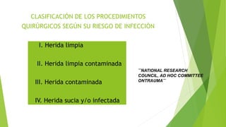 CLASIFICACIÓN DE LOS PROCEDIMIENTOS
QUIRÚRGICOS SEGÚN SU RIESGO DE INFECCIÓN
I. Herida limpia
II. Herida limpia contaminada
III. Herida contaminada
IV. Herida sucia y/o infectada
¨¨NATIONAL RESEARCH
COUNCIL, AD HOC COMMITTEE
ONTRAUMA¨¨
 