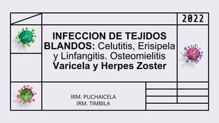 2022
INFECCION DE TEJIDOS
BLANDOS: Celutitis, Erisipela
y Linfangitis. Osteomielitis
Varicela y Herpes Zoster
IRM. PUCHAICELA
IRM. TIMBILA
 