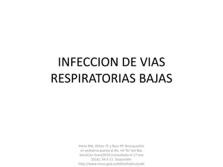 INFECCION DE VIAS
RESPIRATORIAS BAJAS
Perez RM, Otheo TE y Ross PP. Bronquiolitis
en pediatria:puesta al dia. Inf Ter Sist Nac
Salud [en linea]2010 [consultado el 17 ene
2016]; 34:3-11. Disponible:
http://www.msssi.gob.es/biblioPublic/publi
 