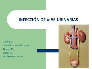 Alumno: Samuel Servin Villanueva Grupo: 4ª. Docente: Dr. Enrique Chacón. INFECCIÓN DE VIAS URINARIAS 