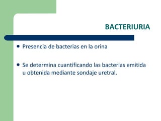 BACTERIURIA Presencia de bacterias en la orina Se determina cuantificando las bacterias emitida u obtenida mediante sondaje uretral. 