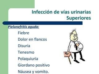 Infección de vías urinarias Superiores Pielonefritis aguda: Fiebre Dolor en flancos Disuria Tenesmo Polaquiuria Giordano positivo Náusea y vomito. 