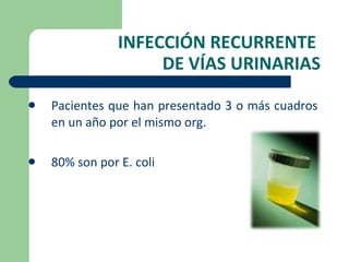 INFECCIÓN RECURRENTE  DE VÍAS URINARIAS Pacientes que han presentado 3 o más cuadros en un año por el mismo org. 80% son por E. coli 
