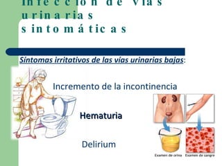 Infección de vías urinarias sintomáticas Síntomas irritativos de las vías urinarias bajas : Incremento de la incontinencia Hematuria Delirium 