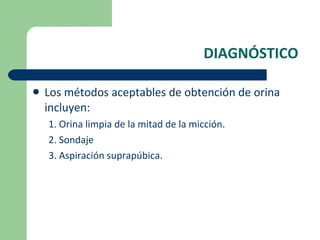 DIAGNÓSTICO Los métodos aceptables de obtención de orina incluyen: 1. Orina limpia de la mitad de la micción. 2. Sondaje 3. Aspiración suprapúbica. 
