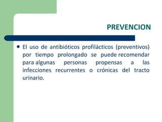 PREVENCION El uso de antibióticos profilácticos (preventivos) por tiempo prolongado se puede recomendar para algunas personas propensas a las infecciones recurrentes o crónicas del tracto urinario. 