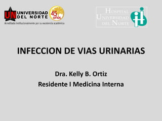 INFECCION DE VIAS URINARIAS  Dra. Kelly B. Ortiz  Residente I Medicina Interna 