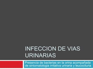 INFECCION DE VIAS
URINARIAS
Presencia de bacterias en la orina acompañada
de sintomatologia irritativa urinaria y leucocituria
 