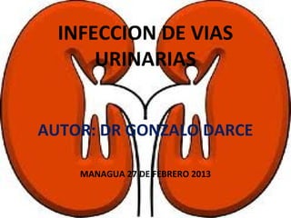 INFECCION DE VIAS 
URINARIAS 
AUTOR: DR GONZALO DARCE 
MANAGUA 27 DE FEBRERO 2013 
 