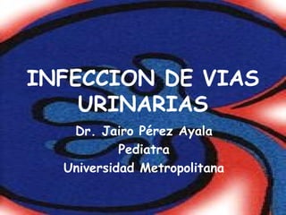 INFECCION DE VIAS
URINARIAS
Dr. Jairo Pérez Ayala
Pediatra
Universidad Metropolitana

 