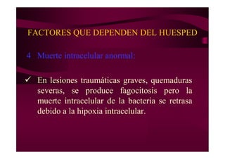 FACTORES QUE DEPENDEN DEL HUESPED
4 Muerte intracelular anormal:
 En lesiones traumáticas graves, quemaduras
severas, se produce fagocitosis pero la
muerte intracelular de la bacteria se retrasa
debido a la hipoxia intracelular.
 