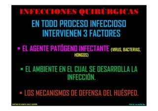 INFECCIONES QUIRÚRGICAS
EN TODO PROCESO INFECCIOSO
INTERVIENEN 3 FACTORES
• EL AGENTE PATÓGENO INFECTANTE (VIRUS, BACTERIAS,
HONGOS)
• EL AMBIENTE EN EL CUAL SE DESARROLLA LA
INFECCIÓN.
• LOS MECANISMOS DE DEFENSA DEL HUÉSPED.
Prof.Dr. Luis del Rio DiezADAPTADO DE ELIZABETH ZAVALA CALDERÓN
 