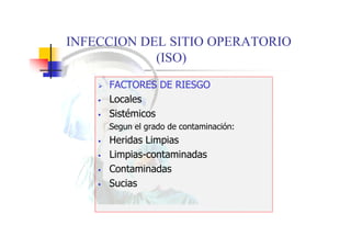 INFECCION DEL SITIO OPERATORIO
(ISO)
 FACTORES DE RIESGO
 Locales
 Sistémicos
Segun el grado de contaminación:
 Heridas Limpias
 Limpias-contaminadas
 Contaminadas
 Sucias
 