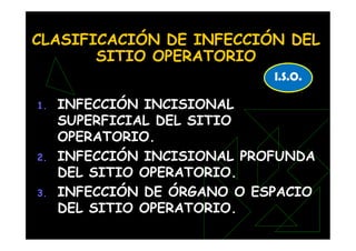 CLASIFICACIÓN DE INFECCIÓN DEL
SITIO OPERATORIO
1. INFECCIÓN INCISIONAL
SUPERFICIAL DEL SITIO
OPERATORIO.
2. INFECCIÓN INCISIONAL PROFUNDA
DEL SITIO OPERATORIO.
3. INFECCIÓN DE ÓRGANO O ESPACIO
DEL SITIO OPERATORIO.
I.S.O.
 