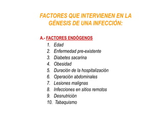 FACTORES QUE INTERVIENEN EN LA
GÉNESIS DE UNA INFECCIÓN:
1. Edad
2. Enfermedad pre-existente
3. Diabetes sacarina
4. Obesidad
5. Duración de la hospitalización
6. Operación abdominales
7. Lesiones malignas
8. Infecciones en sitios remotos
9. Desnutrición
10. Tabaquismo
A.- FACTORES ENDÓGENOS
 