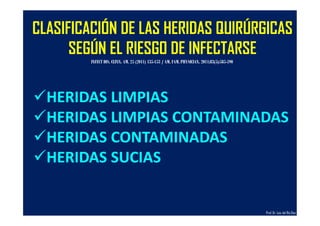 CLASIFICACIÓN DE LAS HERIDAS QUIRÚRGICAS
SEGÚN EL RIESGO DE INFECTARSE
HERIDAS LIMPIAS
HERIDAS LIMPIAS CONTAMINADAS
HERIDAS CONTAMINADAS
HERIDAS SUCIAS
INFECT DIS. CLINN. AM. 25 (2011) 135-153 / AM. FAM. PHYSICIAN. 2011;83(5):585-590
Prof.Dr. Luis del Rio Diez
 