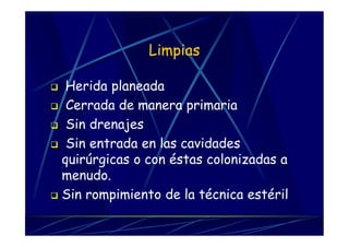 Limpias
 Herida planeada
 Cerrada de manera primaria
 Sin drenajes
 Sin entrada en las cavidades
quirúrgicas o con éstas colonizadas a
menudo.
 Sin rompimiento de la técnica estéril
 