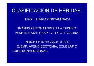 CLASIFICACION DE HERIDAS.
TIPO II. LIMPIA CONTAMINADA.
TRANSGRESION MINIMA A LA TECNICA
PENETRA, VIAS RESP. G .U Y G. I. VAGINA.
INDICE DE INFECCION: 5-10%
EJEMP. APENDICECTOMIA, COLE LAP O
COLE-CONVENCIONAL.
 