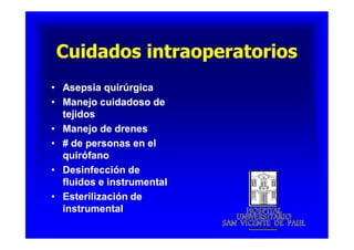 Cuidados intraoperatoriosCuidados intraoperatoriosCuidados intraoperatoriosCuidados intraoperatorios
•• Asepsia quirúrgicaAsepsia quirúrgica
•• Manejo cuidadoso deManejo cuidadoso de
tejidostejidos
•• Manejo de drenesManejo de drenes
•• # de personas en el# de personas en el
quirófanoquirófano
•• Desinfección deDesinfección de
fluidos e instrumentalfluidos e instrumental
•• Esterilización deEsterilización de
instrumentalinstrumental
•• Asepsia quirúrgicaAsepsia quirúrgica
•• Manejo cuidadoso deManejo cuidadoso de
tejidostejidos
•• Manejo de drenesManejo de drenes
•• # de personas en el# de personas en el
quirófanoquirófano
•• Desinfección deDesinfección de
fluidos e instrumentalfluidos e instrumental
•• Esterilización deEsterilización de
instrumentalinstrumental
 