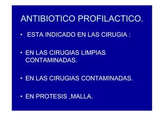 ANTIBIOTICO PROFILACTICO.
• ESTA INDICADO EN LAS CIRUGIA :
• EN LAS CIRUGIAS LIMPIAS
CONTAMINADAS.
• EN LAS CIRUGIAS CONTAMINADAS.
• EN PROTESIS ,MALLA.
 