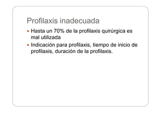 Profilaxis inadecuada
 Hasta un 70% de la profilaxis quirúrgica es
mal utilizada
 Indicación para profilaxis, tiempo de inicio de
profilaxis, duración de la profilaxis.
 