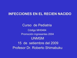 INFECCIONES EN EL RECIEN NACIDO Curso  de Pediatria  Código MH0464   Promoción ingresantes 2004 UNMSM 15  de  setiembre del 2009 Profesor Dr. Roberto Shimabuku 