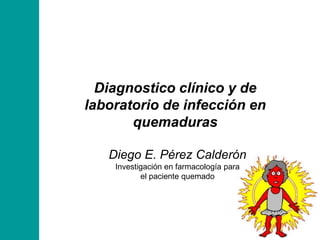 Diagnostico clínico y de laboratorio de infección en quemaduras Diego E. Pérez Calderón               Investigación en farmacología para                                              el paciente quemado    