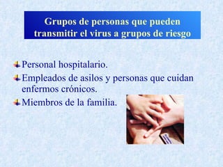 Grupos de personas que pueden
  transmitir el virus a grupos de riesgo


Personal hospitalario.
Empleados de asilos y personas que cuidan
enfermos crónicos.
Miembros de la familia.
 