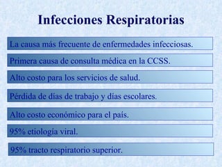 Infecciones Respiratorias
La causa más frecuente de enfermedades infecciosas.
Primera causa de consulta médica en la CCSS.
Alto costo para los servicios de salud.

Pérdida de días de trabajo y días escolares.

Alto costo económico para el país.
95% etiología viral.

95% tracto respiratorio superior.
 